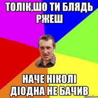 толік,шо ти блядь ржеш наче ніколі діодна не бачив