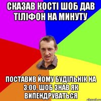 сказав кості шоб дав тіліфон на минуту поставив йому будільнік на 3:00, шоб знав як випендруваться