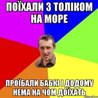 поїхали з толіком на море проїбали бабкі і додому нема на чом доїхать