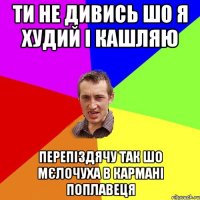 ти не дивись шо я худий i кашляю перепiздячу так шо мєлочуха в карманi поплавеця