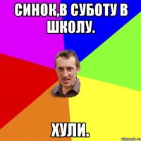 синок,в суботу в школу. хули.