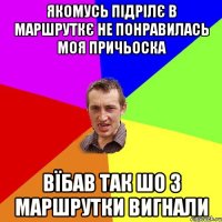 якомусь підрілє в маршруткє не понравилась моя причьоска вїбав так шо з маршрутки вигнали