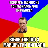 якомусь підрілє не понравилась моя причьоска вїбав так шо з маршрутки вигнали