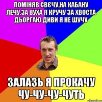 помiняв свєчу,на кабану лечу,за вуха я кручу за хвоста дьоргаю диви я не шучу залазь я прокачу чу-чу-чу-чуть