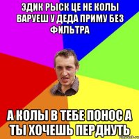 эдик рыск це не колы варуеш у деда приму без фильтра а колы в тебе понос а ты хочешь перднуть