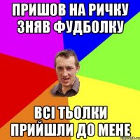 пришов на ричку зняв фудболку всі тьолки прийшли до мене