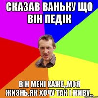 сказав ваньку що він педік він мені каже,,моя жизнь,як хочу так і живу,,