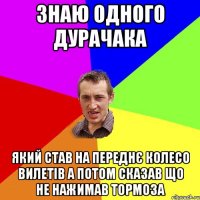 знаю одного дурачака який став на переднє колесо вилетів а потом сказав що не нажимав тормоза