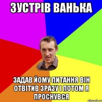 зустрів ванька задав йому питання він отвітив зразу і потом я проснувся