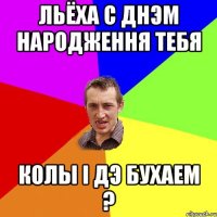 льёха с днэм народження тебя колы i дэ бухаем ?