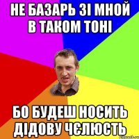 не базарь зі мной в таком тоні бо будеш носить дідову чєлюсть