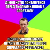 дімон хотів понтанутися перед тьолками,пішов в спортзалу підняв 50кілограмаву штангу перднув так шо всі дівчата порозбігалися