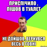 приспічило , пішов в туалет не дойшов, вернувся весь в говні