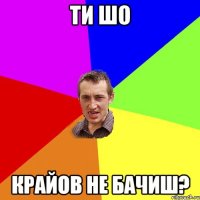 ти шо крайов не бачиш?