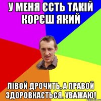 у меня єсть такій корєш який лівой дрочить, а правой здоровкається. уважаю!