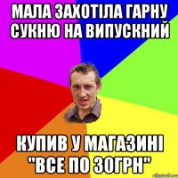 мала захотіла гарну сукню на випускний купив у магазині "все по 30грн"