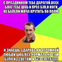 с праздником тебе дарагой.всех благ тебе шоб и прес був,и ноги не балели мяча крутить по полю и знаешь здаровья и огромной любви шоб все нормально там було из светом и без света)))))