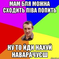 мам бля можна сходить піва попить ну то йди нахуй наварачуєш