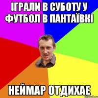 іграли в суботу у футбол в пантаївкі неймар отдихае