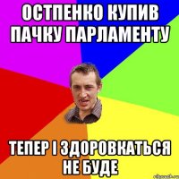 остпенко купив пачку парламенту тепер і здоровкаться не буде