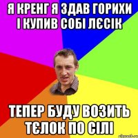 я кренг я здав горихи і купив собі лєсік тепер буду возить тєлок по сілі