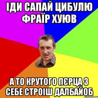 іди сапай цибулю фраїр хуюв а то крутого пєрца з себе строіш далбайоб