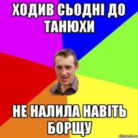 ходив сьодні до танюхи не налила навіть борщу