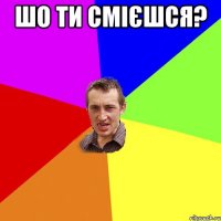 шо ти смієшся? 