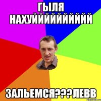 гыля нахуйййййййййй зальемся???левв