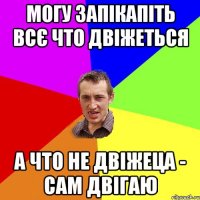 могу запікапіть всє что двіжеться а что не двіжеца - сам двігаю