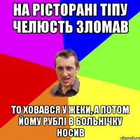 на рісторані тіпу челюсть зломав то ховався у жеки, а потом йому рублі в больнічку носив