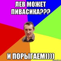 лев может пивасика??? и порыгаем))))