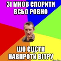 зі мнов спорити всьо ровно шо сцєти навпроти вітру