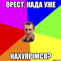 орест, када уже нахуярімся?