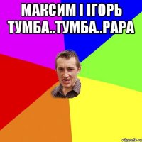 максим і ігорь тумба..тумба..рара 