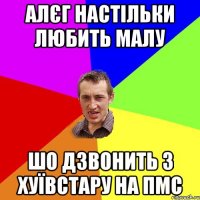 алєг настільки любить малу шо дзвонить з хуївстару на пмс