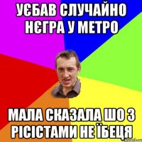 уєбав случайно нєгра у метро мала сказала шо з рісістами не їбеця