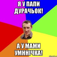 я у папи дурачьок! а у мами умннічка!