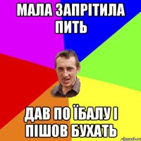 мала запрітила пить дав по їбалу і пішов бухать