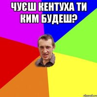 чуєш кентуха ти ким будеш? 