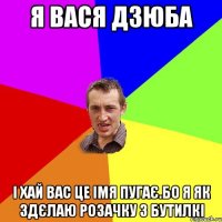 я вася дзюба і хай вас це імя пугає.бо я як здєлаю розачку з бутилкі