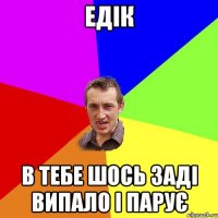 едік в тебе шось заді випало і парує