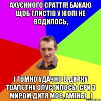 ахуєнного сраття! бажаю щоб глистів у жопі не водилось, і гомно удачно в дирку тоалєтну опустилось! сри з миром дитя моє, амінь!_)