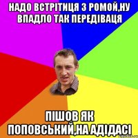 надо встрітиця з ромой,ну впадло так передіваця пішов як поповський,на адідасі