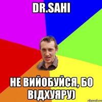 dr.sahi не вийобуйся, бо відхуяру)