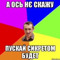 а ось нє скажу пускай сикретом будет