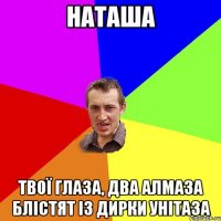 наташа твої глаза, два алмаза блістят із дирки унітаза