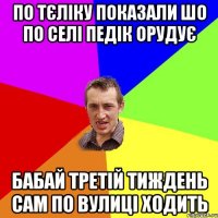 по тєліку показали шо по селі педік орудує бабай третій тиждень сам по вулиці ходить