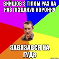 вийшов з тіпом раз на раз пізданув коронку завязався на гудз