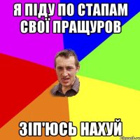 я піду по стапам свої пращуров зіп'юсь нахуй